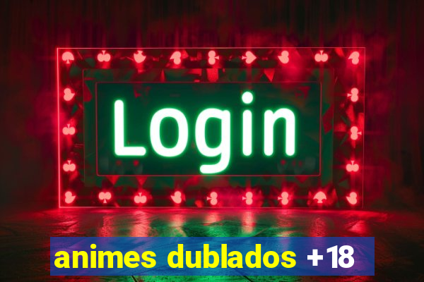 animes dublados +18